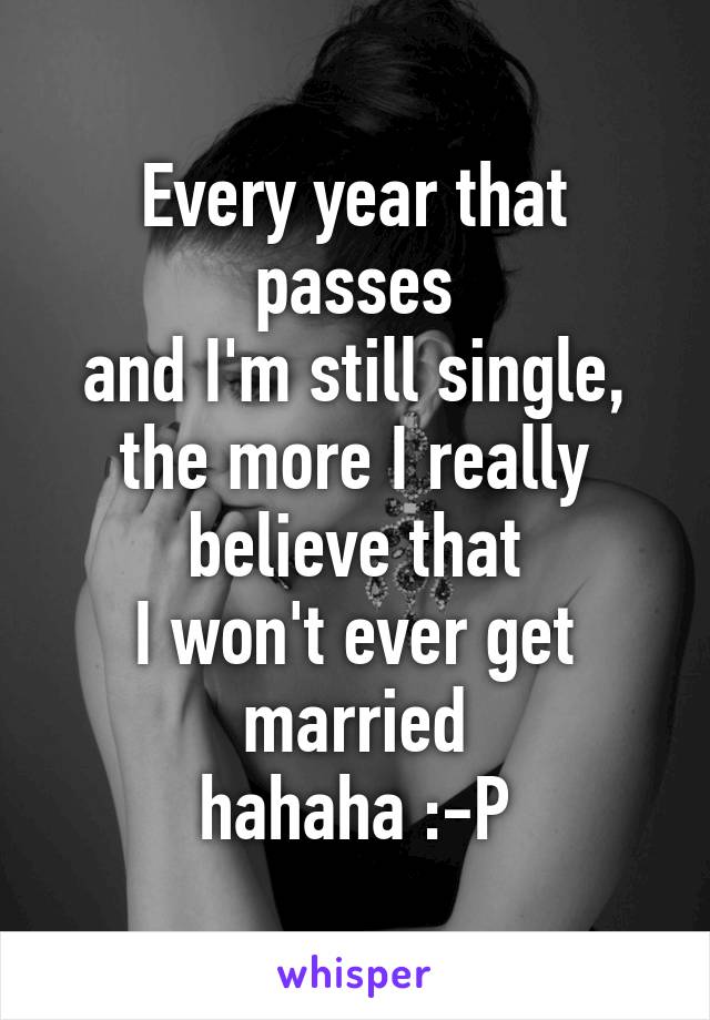 Every year that passes
and I'm still single,
the more I really believe that
I won't ever get married
hahaha :-P