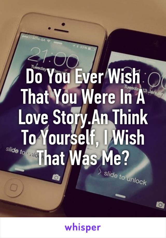 Do You Ever Wish That You Were In A Love Story.An Think To Yourself, I Wish That Was Me?