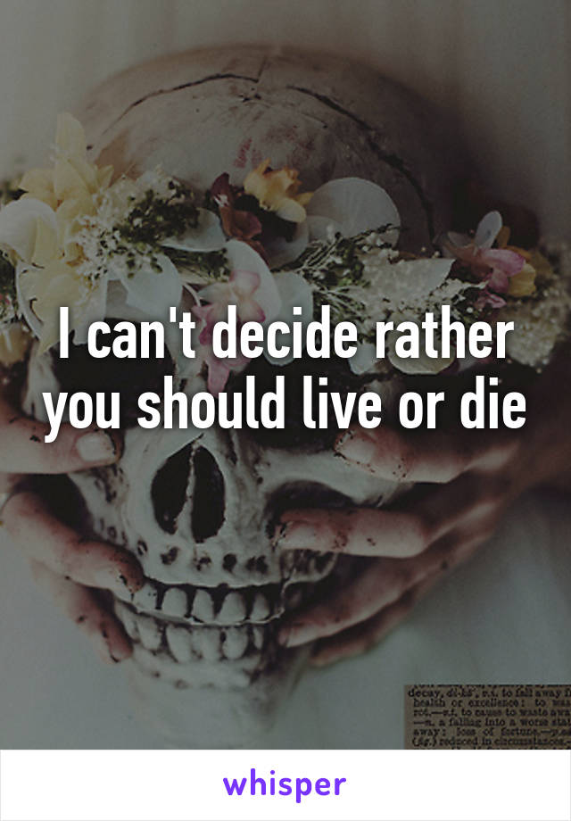 I can't decide rather you should live or die 