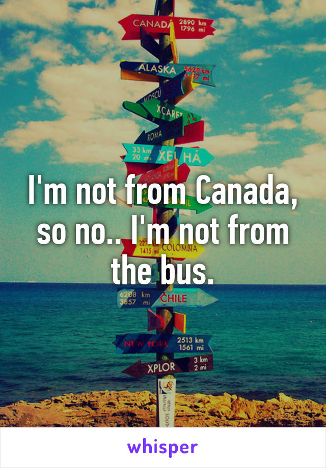 I'm not from Canada, so no.. I'm not from the bus.