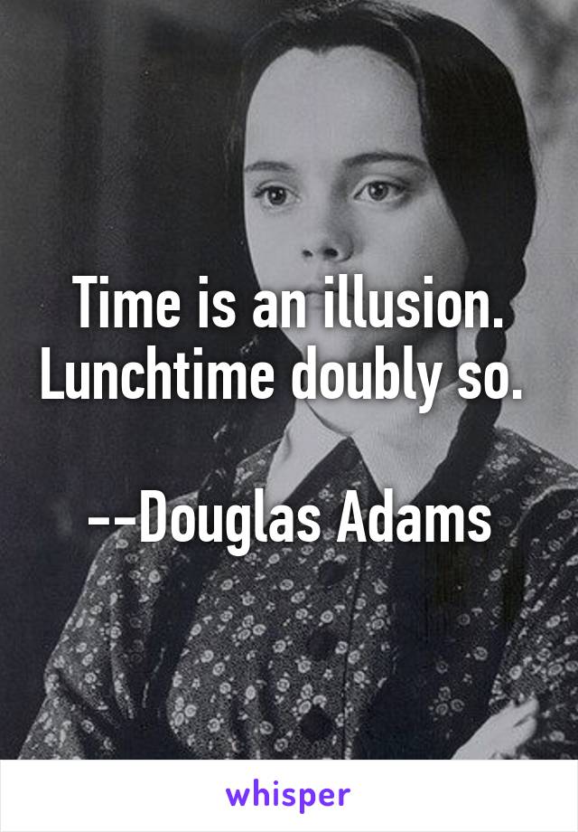 Time is an illusion. Lunchtime doubly so. 

--Douglas Adams