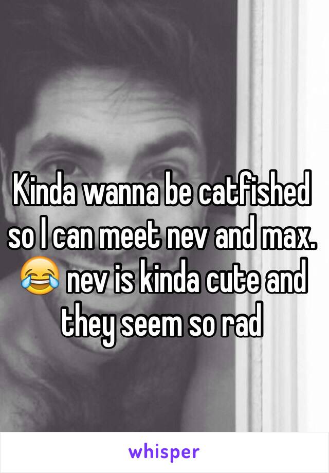 Kinda wanna be catfished so I can meet nev and max. 😂 nev is kinda cute and they seem so rad 