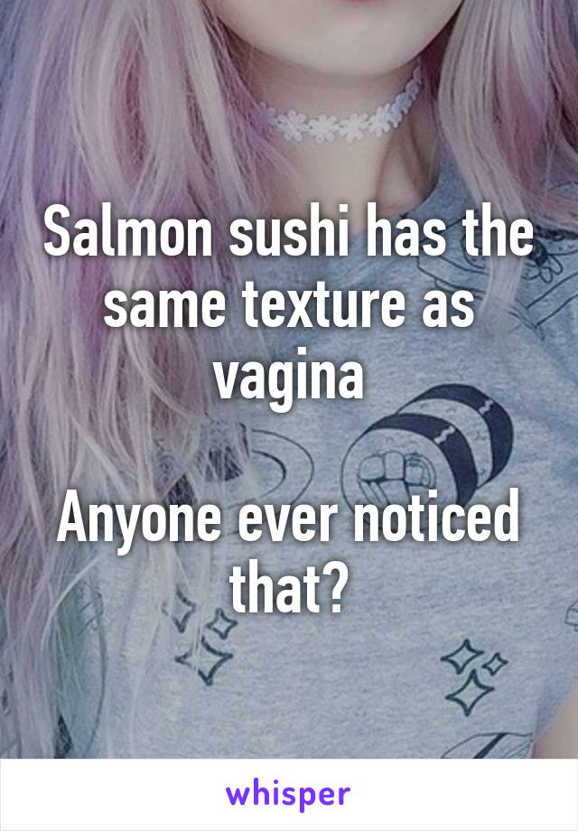 Salmon sushi has the same texture as vagina

Anyone ever noticed that?