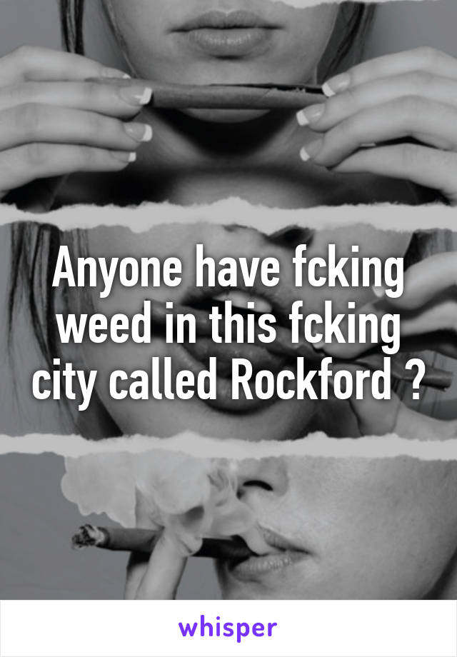 Anyone have fcking weed in this fcking city called Rockford ?