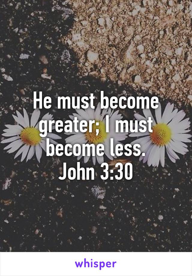 He must become greater; I must become less.
John 3:30