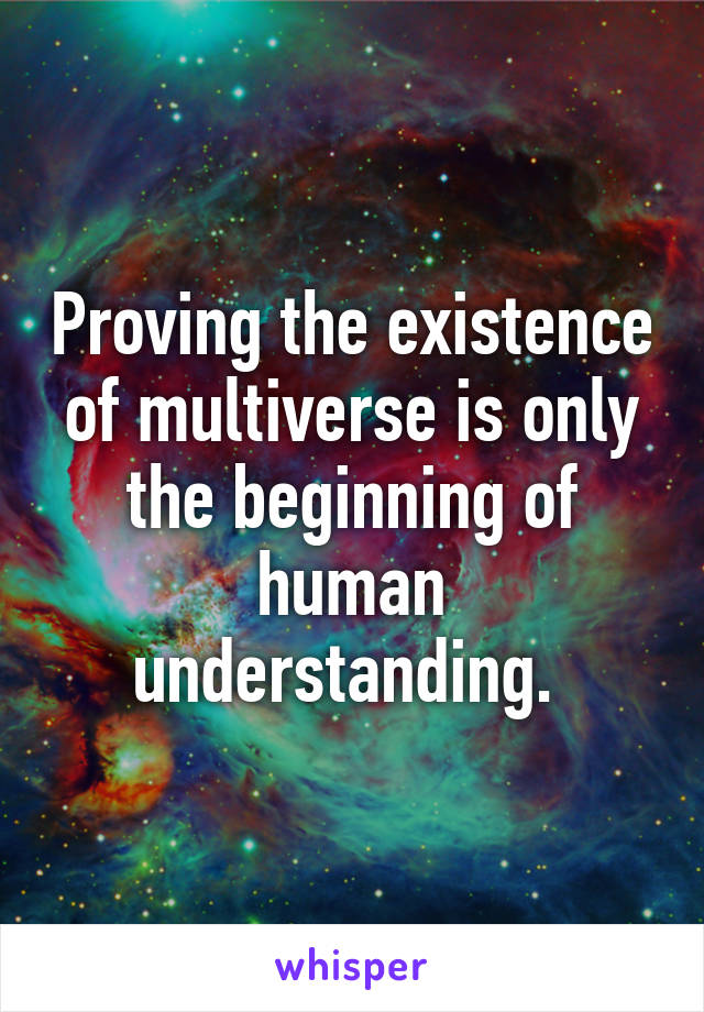Proving the existence of multiverse is only the beginning of human understanding. 