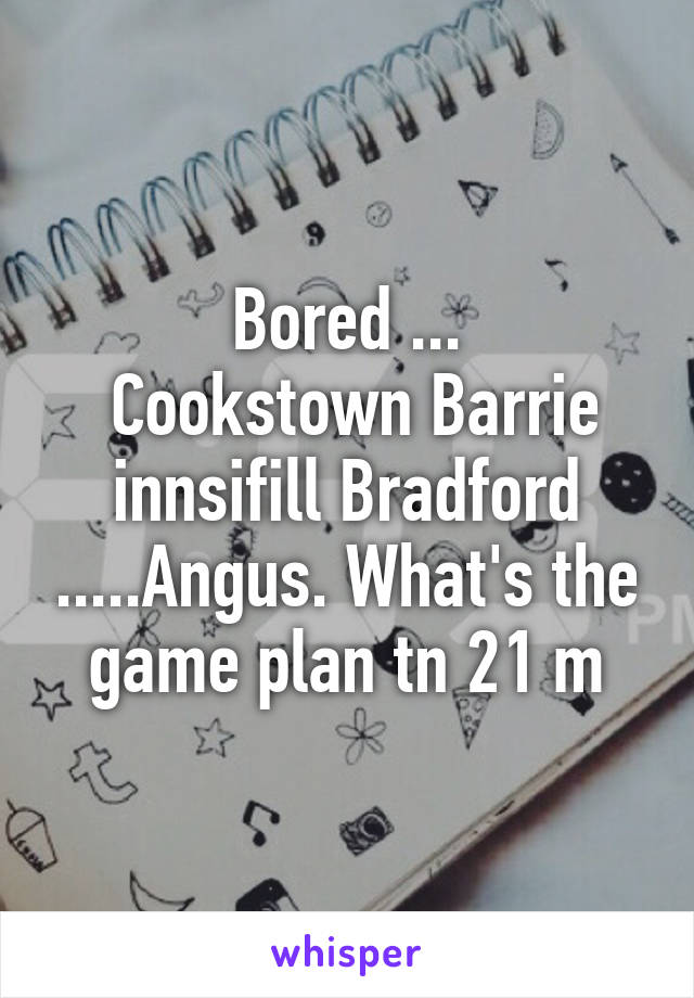 Bored ...
 Cookstown Barrie innsifill Bradford .....Angus. What's the game plan tn 21 m
