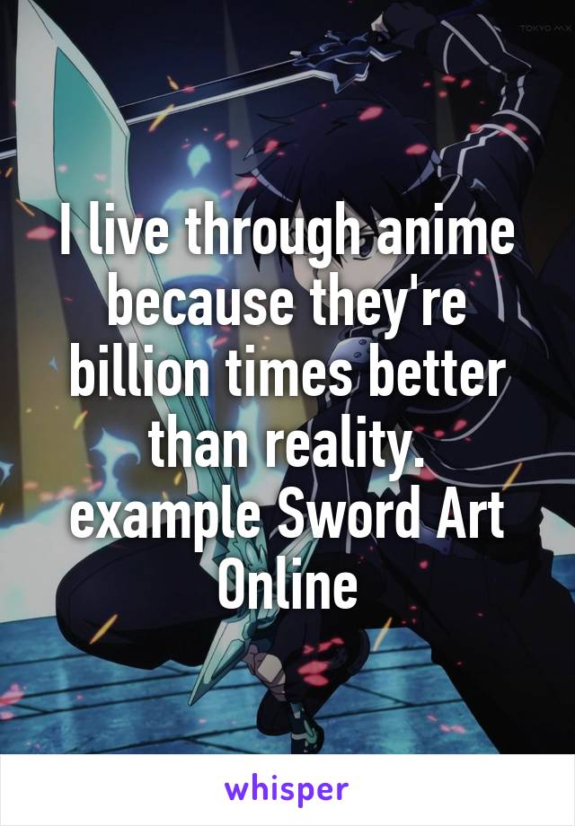 I live through anime because they're billion times better than reality.
example Sword Art Online
