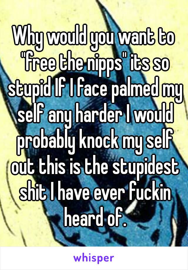 Why would you want to "free the nipps" its so stupid If I face palmed my self any harder I would probably knock my self out this is the stupidest shit I have ever fuckin heard of.