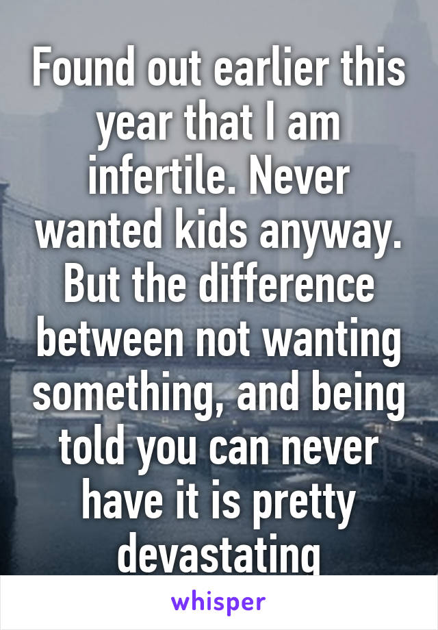 Found out earlier this year that I am infertile. Never wanted kids anyway. But the difference between not wanting something, and being told you can never have it is pretty devastating