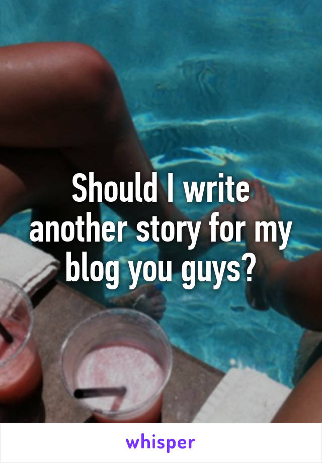 Should I write another story for my blog you guys?