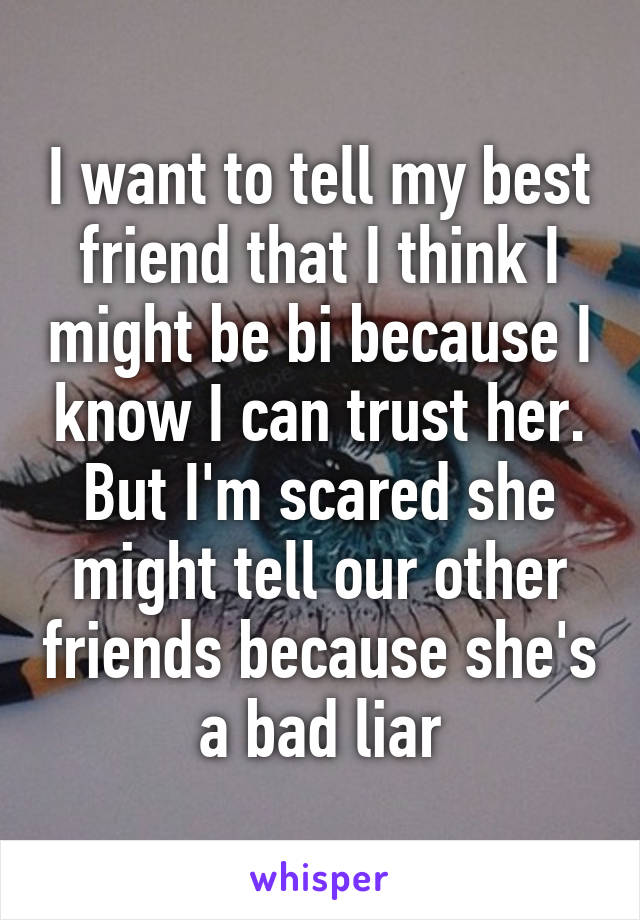 I want to tell my best friend that I think I might be bi because I know I can trust her. But I'm scared she might tell our other friends because she's a bad liar
