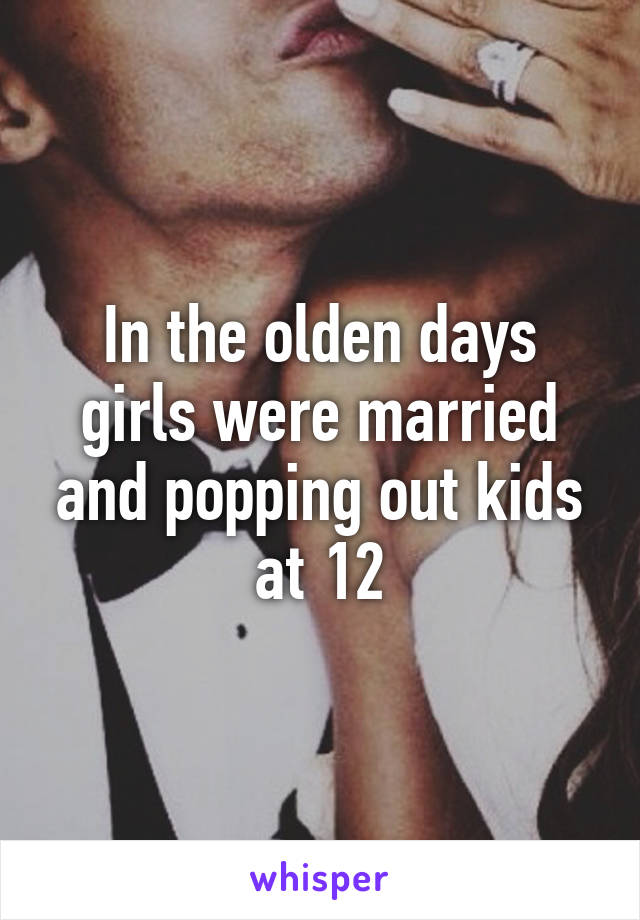 In the olden days girls were married and popping out kids at 12