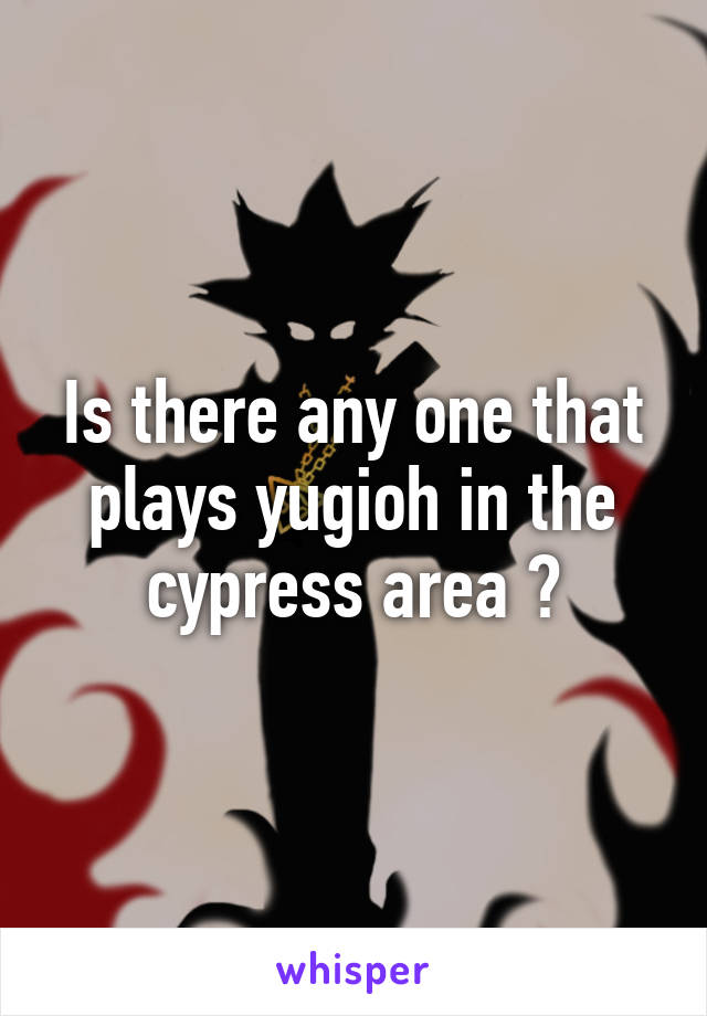 Is there any one that plays yugioh in the cypress area ?