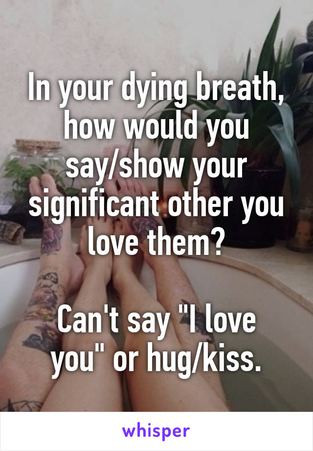 In your dying breath, how would you say/show your significant other you love them?

Can't say "I love you" or hug/kiss.