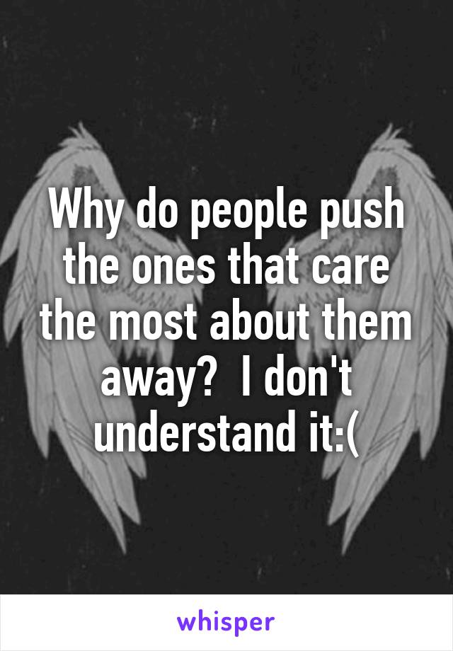Why do people push the ones that care the most about them away?  I don't understand it:(