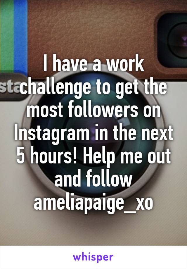 I have a work challenge to get the most followers on Instagram in the next 5 hours! Help me out and follow ameliapaige_xo