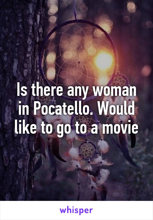 Is there any woman in Pocatello. Would like to go to a movie