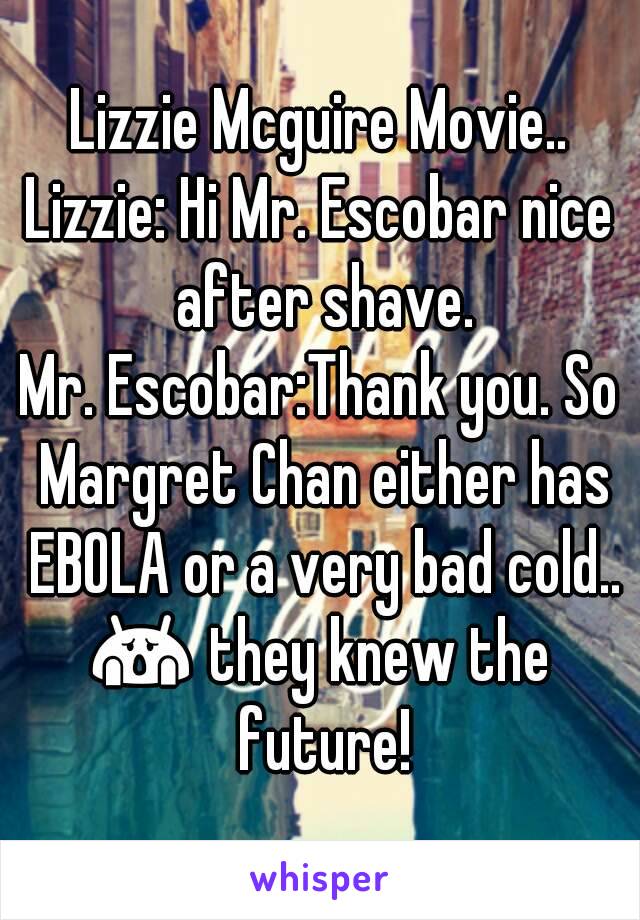 Lizzie Mcguire Movie..
Lizzie: Hi Mr. Escobar nice after shave.
Mr. Escobar:Thank you. So Margret Chan either has EBOLA or a very bad cold..
😱 they knew the future!