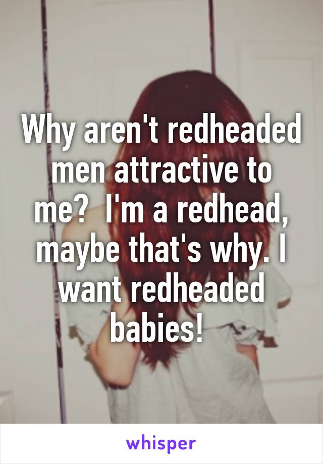 Why aren't redheaded men attractive to me?  I'm a redhead, maybe that's why. I want redheaded babies! 