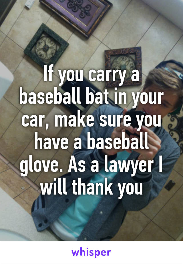If you carry a baseball bat in your car, make sure you have a baseball glove. As a lawyer I will thank you