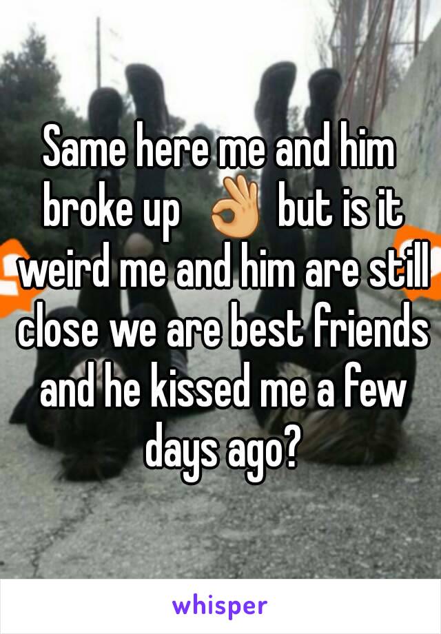 Same here me and him broke up  👌 but is it weird me and him are still close we are best friends and he kissed me a few days ago?