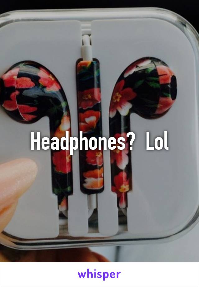 Headphones?  Lol