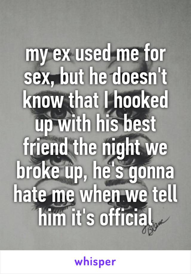 my ex used me for sex, but he doesn't know that I hooked up with his best friend the night we broke up, he's gonna hate me when we tell him it's official