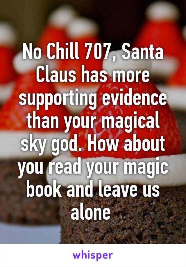 No Chill 707, Santa Claus has more supporting evidence than your magical sky god. How about you read your magic book and leave us alone 