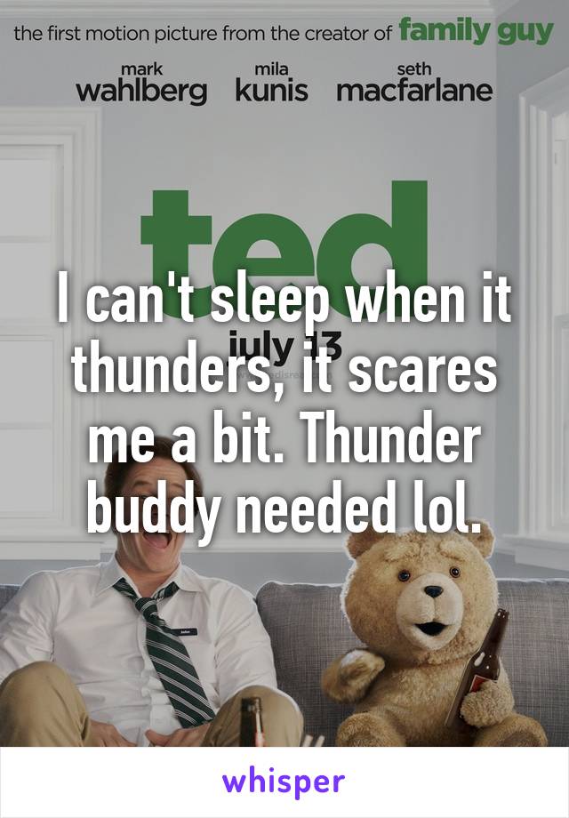 I can't sleep when it thunders, it scares me a bit. Thunder buddy needed lol.