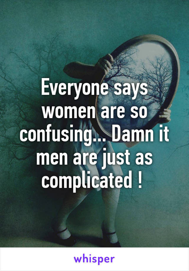Everyone says women are so confusing... Damn it men are just as complicated ! 