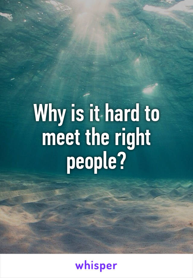 Why is it hard to meet the right people?