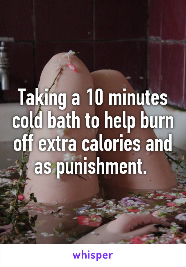 Taking a 10 minutes cold bath to help burn off extra calories and as punishment. 