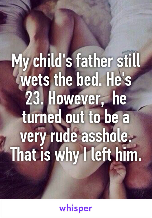 My child's father still wets the bed. He's 23. However,  he turned out to be a very rude asshole. That is why I left him.