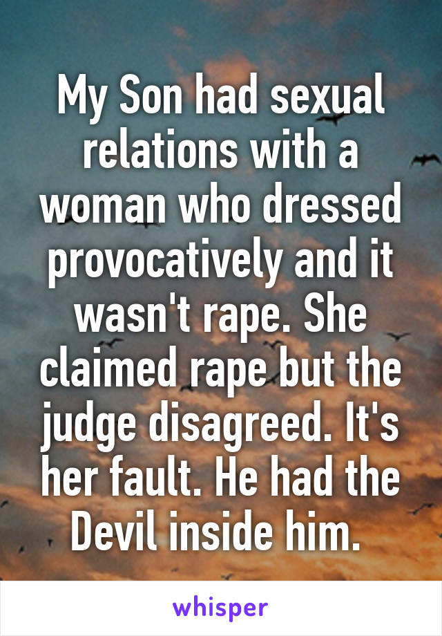 My Son had sexual relations with a woman who dressed provocatively and it wasn't rape. She claimed rape but the judge disagreed. It's her fault. He had the Devil inside him. 