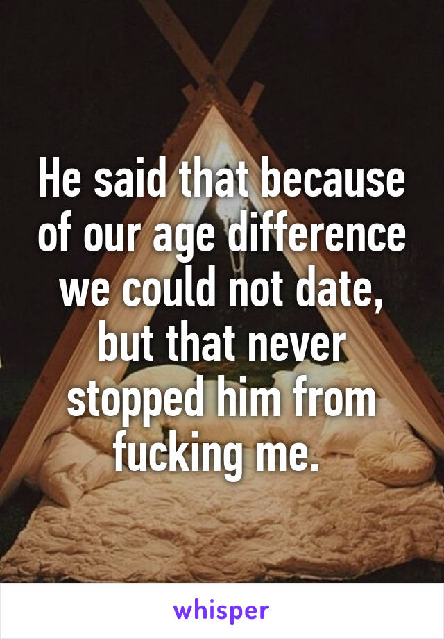 He said that because of our age difference we could not date, but that never stopped him from fucking me. 