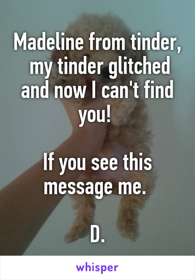 Madeline from tinder,  my tinder glitched and now I can't find you! 

If you see this message me. 

D.