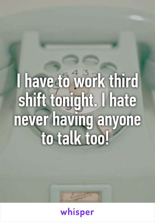 I have to work third shift tonight. I hate never having anyone to talk too! 
