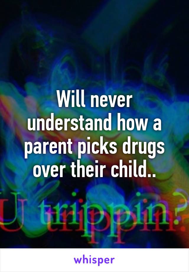 Will never understand how a parent picks drugs over their child..