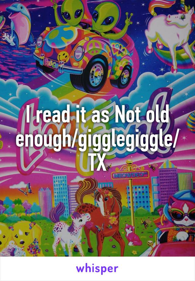 I read it as Not old enough/gigglegiggle/TX