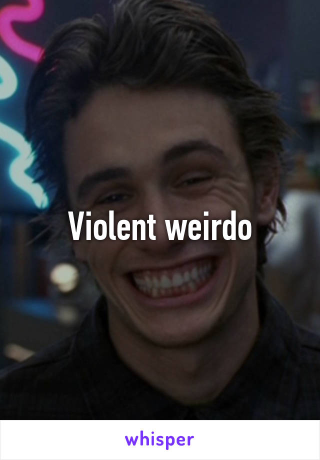 Violent weirdo