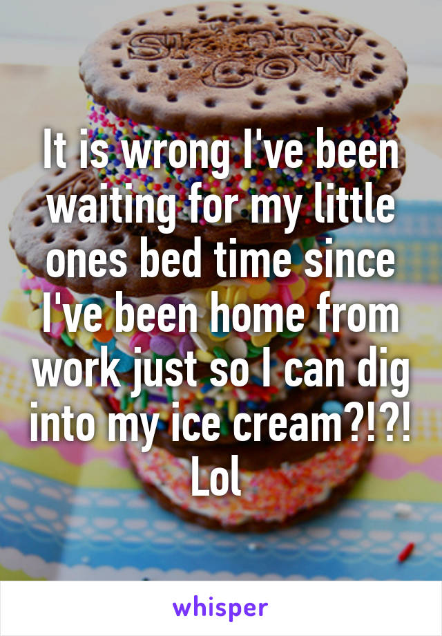 It is wrong I've been waiting for my little ones bed time since I've been home from work just so I can dig into my ice cream?!?! Lol 