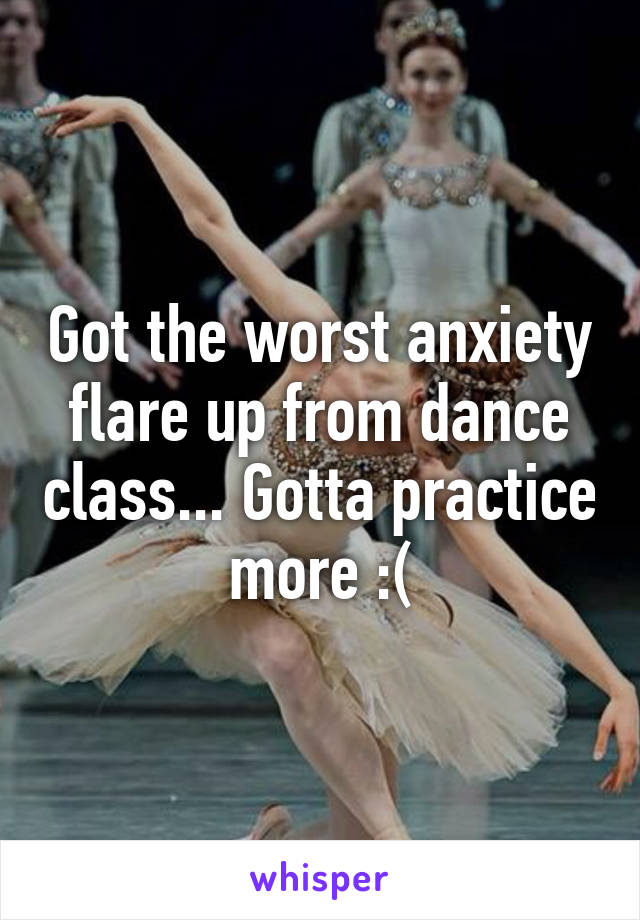 Got the worst anxiety flare up from dance class... Gotta practice more :(
