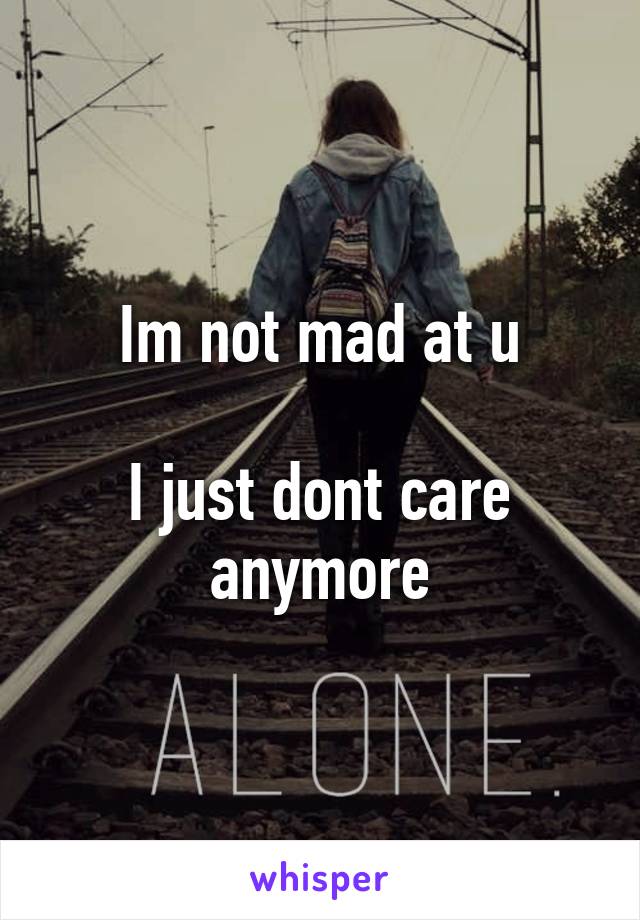 Im not mad at u

I just dont care anymore