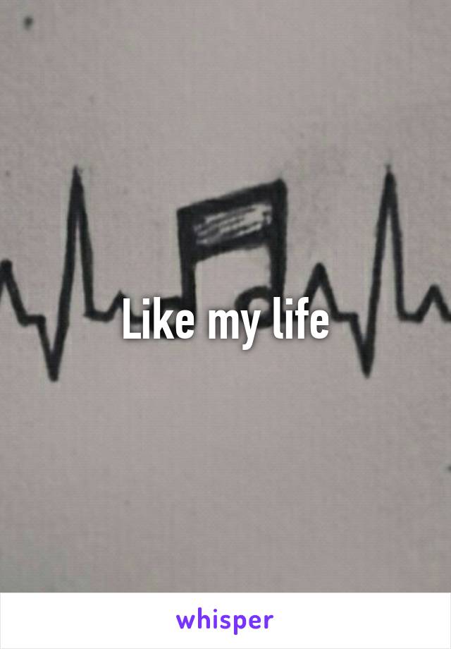 Like my life