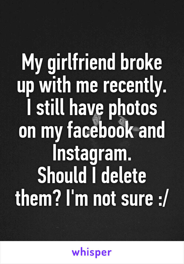 My girlfriend broke up with me recently.
I still have photos on my facebook and Instagram.
Should I delete them? I'm not sure :/