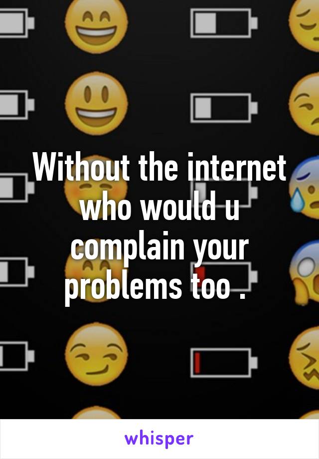 Without the internet who would u complain your problems too . 