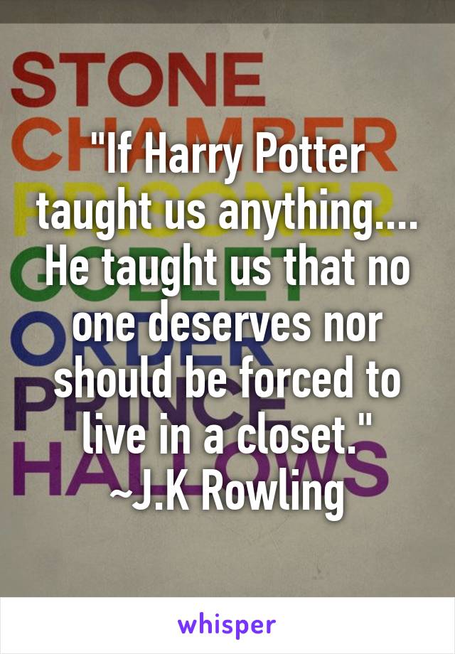 "If Harry Potter taught us anything.... He taught us that no one deserves nor should be forced to live in a closet."
 ~J.K Rowling 