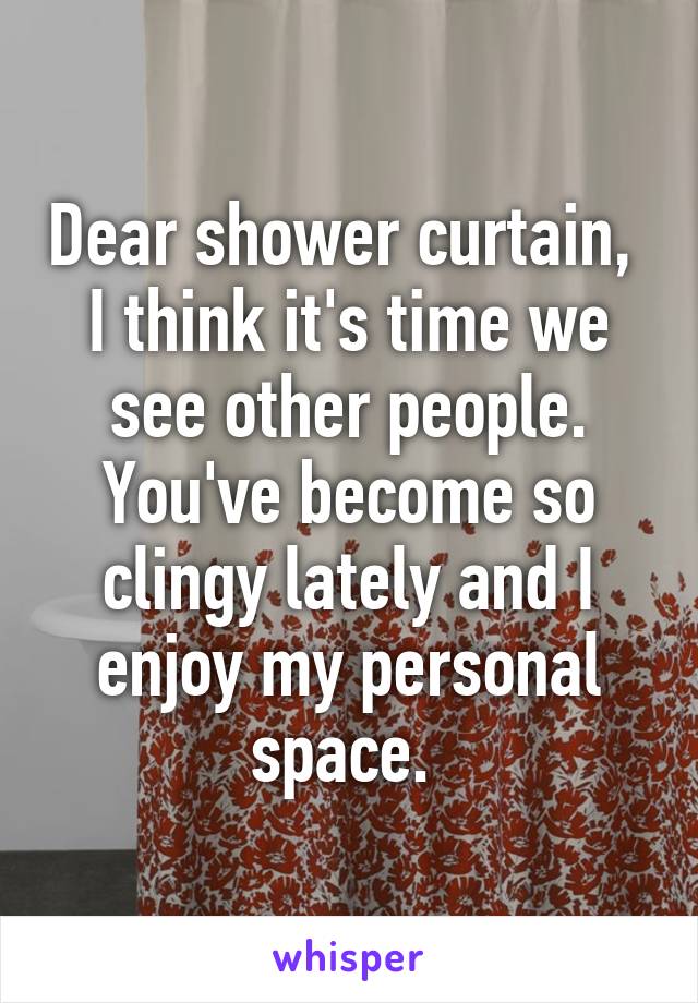 Dear shower curtain, 
I think it's time we see other people. You've become so clingy lately and I enjoy my personal space. 