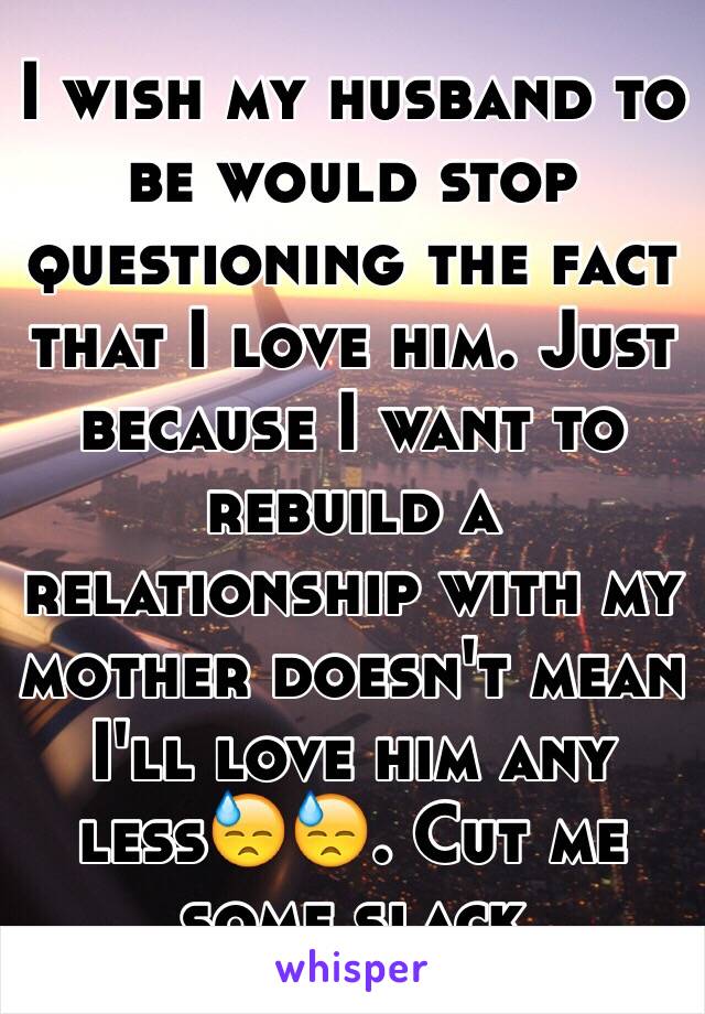 I wish my husband to be would stop questioning the fact that I love him. Just because I want to rebuild a relationship with my mother doesn't mean I'll love him any less😓😓. Cut me some slack